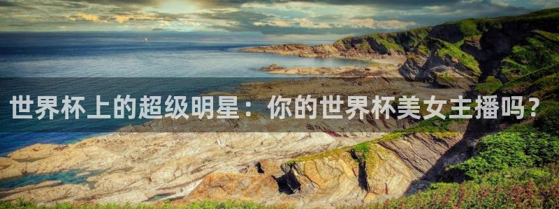 世界杯直播高清：世界杯上的超级明星：你的世界杯美女主播吗？
