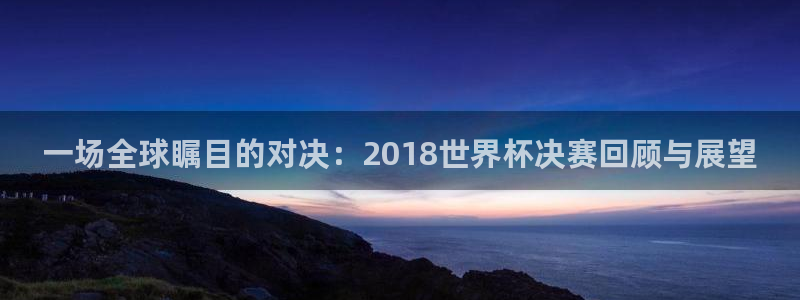 世界杯2026比赛时间表：一场全球瞩目的对决：2018世界杯决赛回顾与展望